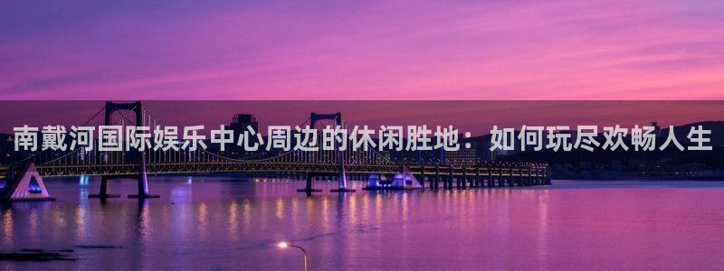 蓝图娱乐：南戴河国际娱乐中心周边的休闲胜地：如何玩尽欢畅人生