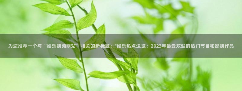 蓝图娱乐平台主管：为您推荐一个与“娱乐视频网站”相关的新标题：\