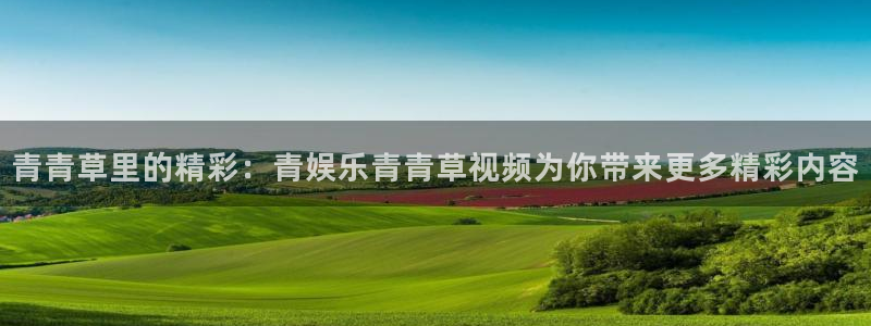 蓝图娱乐：青青草里的精彩：青娱乐青青草视频为你带来更多精彩内容