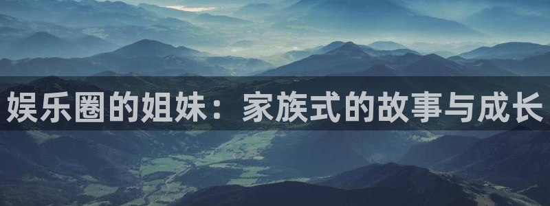 蓝图娱乐：娱乐圈的姐妹：家族式的故事与成长